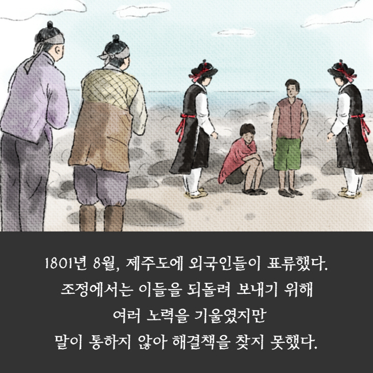 1801년 8월, 제주도엣 외국인들이 표류했다. 조정에서는 이들을 되돌려 보내기 위해 여러 노력을 기울였지만 말이 통핮 ㅣ않아 해결책을 찾지 못했다.