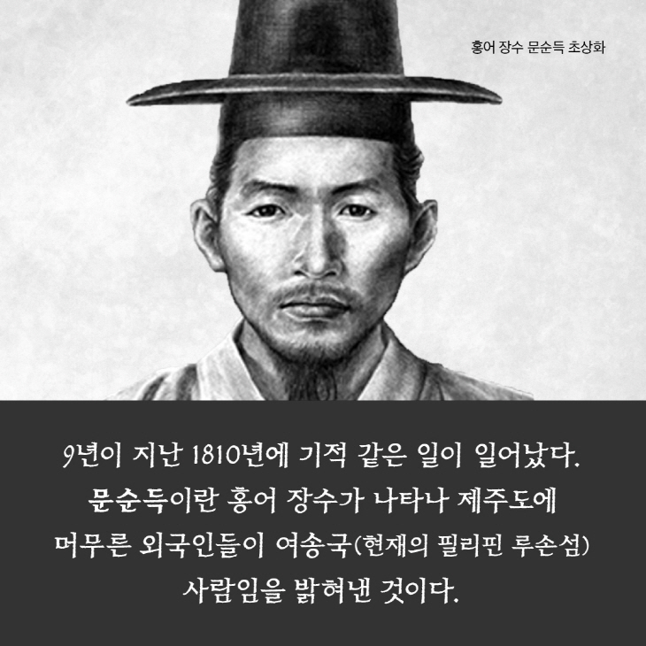 9년이 지난 1810년에 기적 같은 일이 일어났다.문순득이란 홍어 장수가 나타나 제주도에 머무른 외국인들이 여송국(현재의 필리핀 루손섬)사람임을 밝혀낸 것이다.*홍어 장수 문순득 초상화