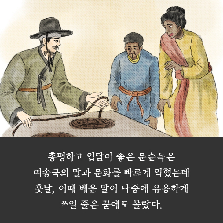 총명하고 입담이 좋은 문순득은 여송국의 말과 문화를 빠르게 익혔는데 훗날, 이때 배운 말이 누중에 유용하게 쓰일 줄은 꿈에도 몰랐다.