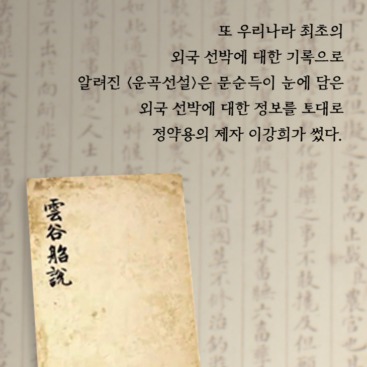 또 우리나라 최초의 외국선박에 대한 기록으로 알려진 운곡선설운 문순득이 눈에 담은 외국 선박에 대한 정보를 토대로 정약용의 제자 이강희가 썼다.