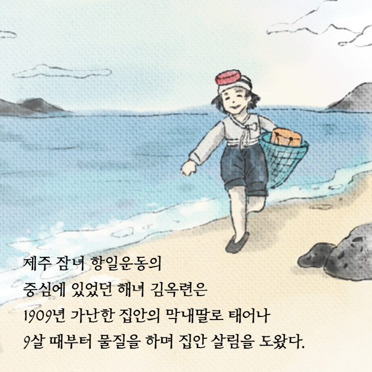 제주 잠녀 항일운동의 중심이 있었던 해녀 김옥련을 1909년 가난한 집안의 막내딸로 태어나 9살때부터 물질을 하며 집안 살림을 도왔다.