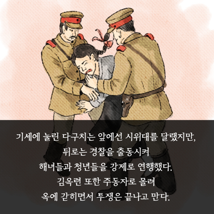 기세에 눌린 다구치는 앞에선 시위대를 달랬지만, 뒤로는 경찰을 출동시켜 해녀들과 청년들을 강제로 연행했다. 김옥련 또한 주동자로 몰려 옥에 갇히면서 투쟁은 끝나고 만다.