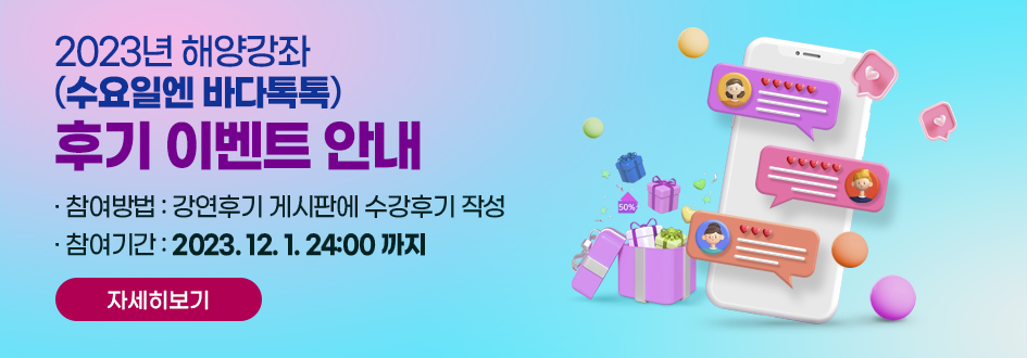 2023년 해양강좌 (수요일엔 바다톡톡) 후기 이벤트 안내 참여방법 : 강연후기 게시판에 수강후기 작성 참여기간 :2023.12.1. 24:00까지