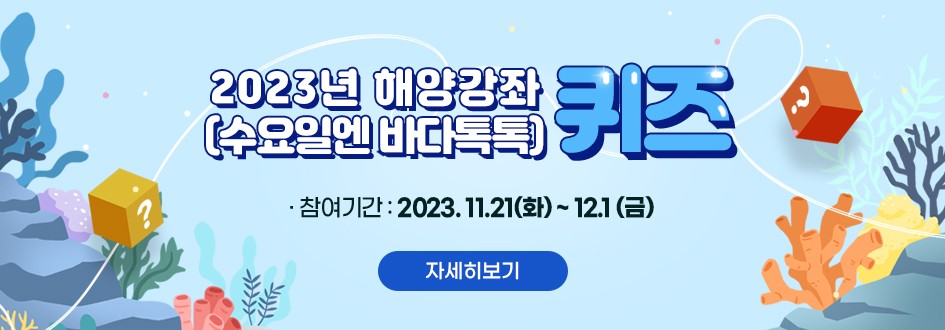 2023년 해양강좌 (수요일엔 바다톡톡) 퀴즈 참여기간 2023.11.21(화)~12.1(금) 자세히 보기