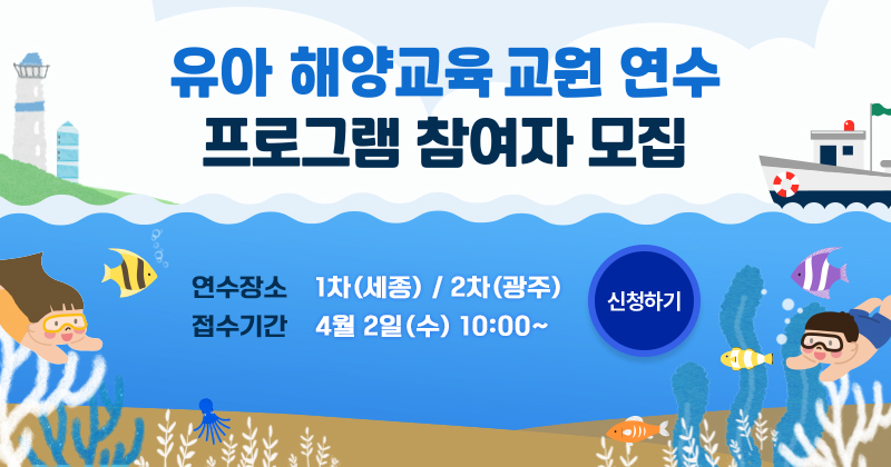 유아 해양교육 교원 연수 프로그램 참여자 모집 연수장소 1차(세종) / 2차 (광주) 접수기간 4월 2일(수) 10:00~ 신청하기