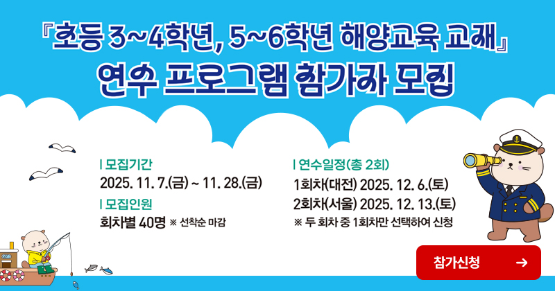 초등3~4학년,5~6학년 해양교육교재 연수 프로그램 참가자 모집 모집기간 2025.11.7.(금)~11.28.(금) 모집인원 회차별 40명 *선착순 마감 연수일정(총2회) 1회차(대전)2 2025.12.6.(토) 2회차 (서울) 2025.12.13.(토) *두 회차 중 1회차만 선택하여 신청 참가신청