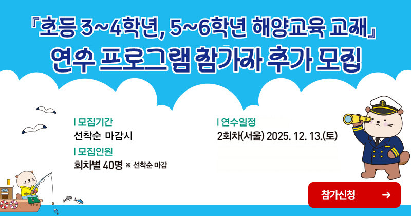 초등3~4학년,5~6학년 해양교육교재 연수 프로그램 참가자 추가 모집 모집기간 선착순 마감 시 모집인원 회차별 40명 *선착순 마감 연수일정 2회차 (서울) 2025.12.13.(토)
