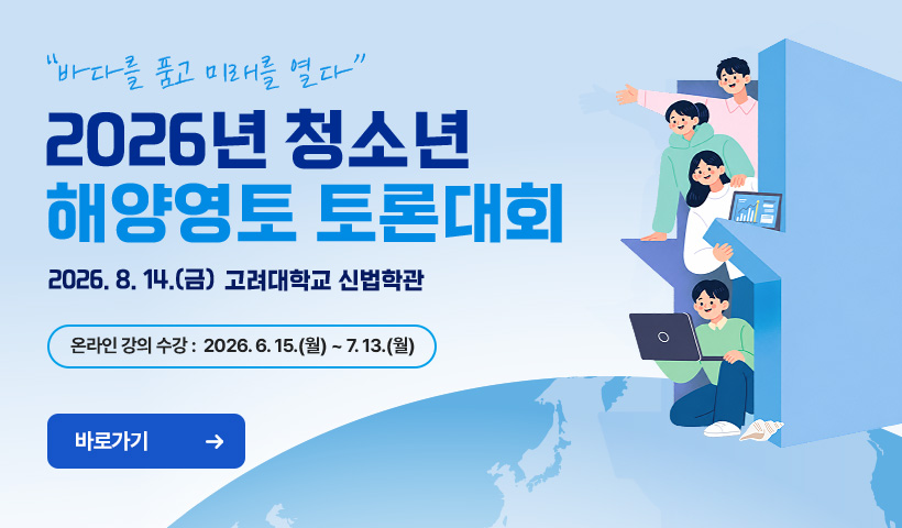바다를 품고 미래를 열다 2026년 청소년 해양영토 토론대회 2026.8.14.(금) 고려대학교 신법학관 온라인 강의 수강 : 2026.6.15.(월)~7.13.(월) 바로가기