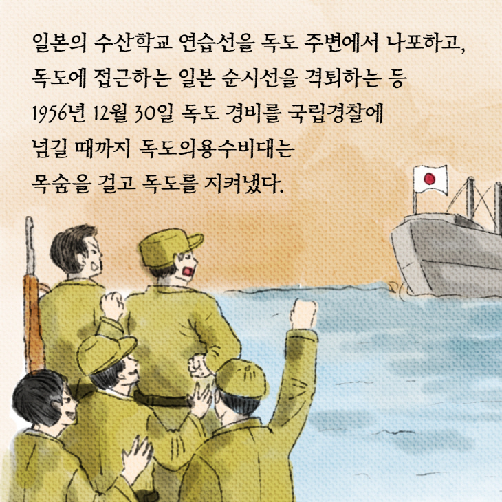 일보느이 수산학교 연습선을 독도 주변에서 나포하고, 독도에 접근하는 일본 순시선을 격퇴하는 등 1956년 12월 30일 독도 경비를 국립경찰에 넘길 때까지 독도의용수비대는 목숨을 걸고 독도를 지켜냈다.