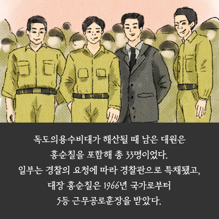 독도의용수비대가 해산될 때 남은 대원은 홍순칠을 포함해 총 33명이었다. 일부는 경찰의 요청에 따라 경찰관으로 특채됐고, 대장 홍순칠은 1966년 국가로 부터 5등 근무공로훈장을 받았다.