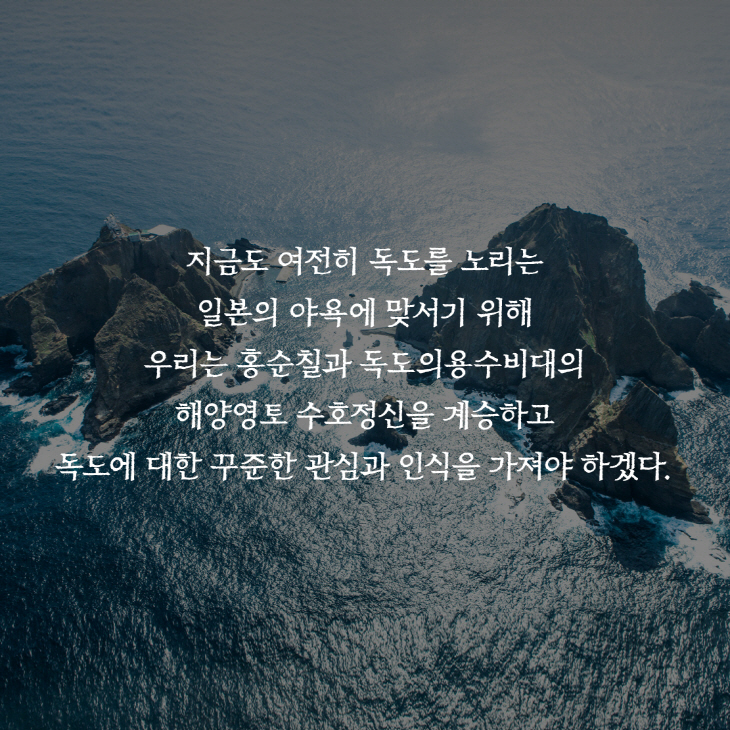 지금도 여전히 독도를 노리는 일본의 야욕에 맞서기 위해 우리는 홍순칠과 독도의용수비대의 해양영토 수호정신을 계승하고 독도에 대한 꾸준한 관심과 인식을 가져야 하겠다.