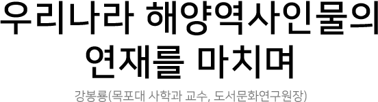 우리나라 해양역사인물의 연재를 마치며 강봉룡(목포대 사학과 교수, 도서문화연구원장)