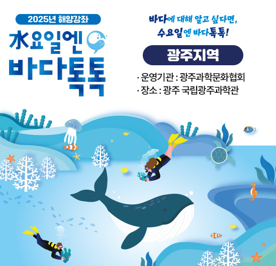 2024년 해양강좌 수요일엔 바다톡톡 (광주지역)  운영기관 : 광주과학문화협회 일시 : 2024. 6 ~ 10월 중 수요일 17:00 ~ 19:00 장소 : 시청자미디어센터 다목적홀 운영회차 : 총 7회
                                        