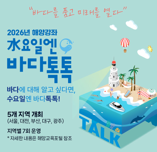 2026년 해양강좌 수요일엔 바다톡톡 (서울지역) 운영기관 : 한국해양재단 일시 : 2026년 5월~8월 중 수요일 15:00~16:30 장소 : 서울공예박물관 운영회차 : 총 7회