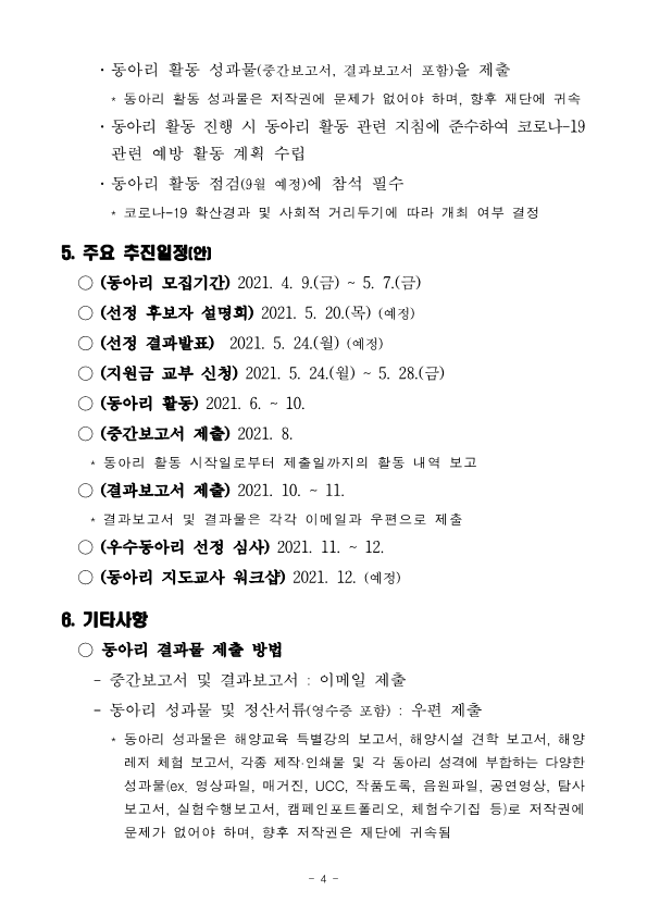 5.	주요 추진일정(안) ○	(동아리 모집기간) 2021. 4. 9.(금) ~ 5. 7.(금) ○	(선정 후보자 설명회) 2021. 5. 20.(목) (예정) ○	(선정 결과발표)	2021. 5. 24.(월) (예정) ○	(지원금 교부 신청) 2021. 5. 24.(월) ~ 5. 28.(금) ○	(동아리 활동) 2021. 6. ~ 10. ○	(중간보고서 제출) 2021. 8. * 동아리 활동 시작일로부터 제출일까지의 활동 내역 보고 ○	(결과보고서 제출) 2021. 10. ~ 11. * 결과보고서 및 결과물은 각각 이메일과 우편으로 제출 ○	(우수동아리 선정 심사) 2021. 11. ~ 12. ○	(동아리 지도교사 워크샵) 2021. 12. (예정) 