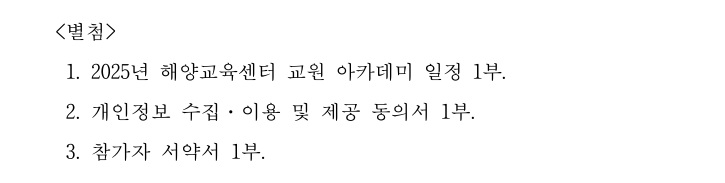 <별첨> / 1. 2025년 해양교육센터 교원 아카데미 일정 1부. / 2. 개인정보 수집·이용 및 제공 동의서 1부. / 3. 참가자 서약서 1부.
